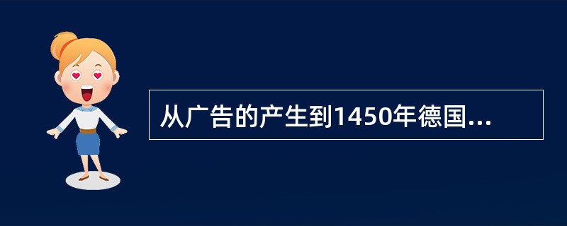 从广告的产生到1450年德国人古登堡发明金属活字前为（）。