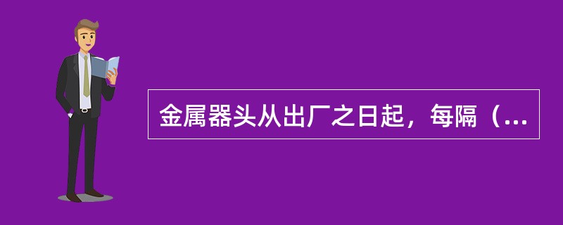 金属器头从出厂之日起，每隔（）年必须与筒体一起做一次水压试验，不合格必须更换.