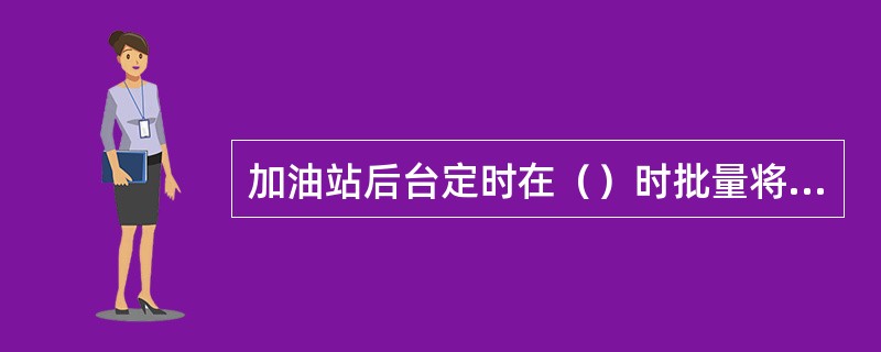 加油站后台定时在（）时批量将当日所有客户IC卡加油明细上传数据中心。