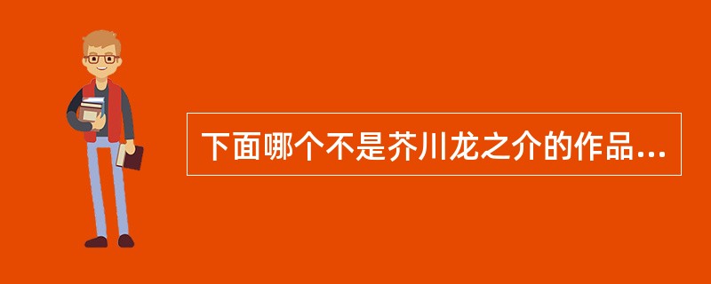 下面哪个不是芥川龙之介的作品？（）