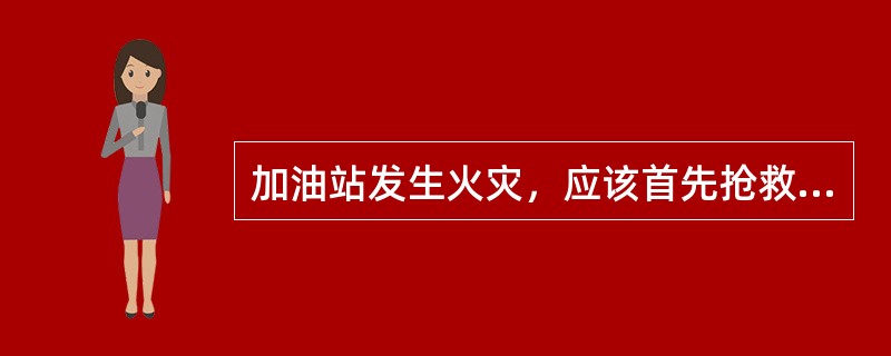 加油站发生火灾，应该首先抢救的是（）。