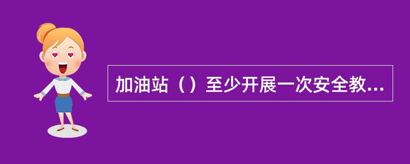 加油站（）至少开展一次安全教育、考核，每季度评选一次安全标兵。