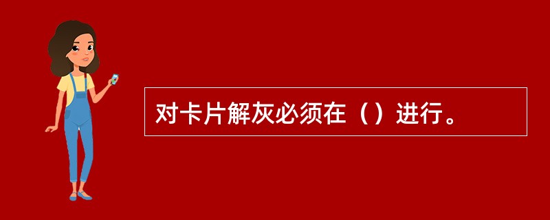 对卡片解灰必须在（）进行。