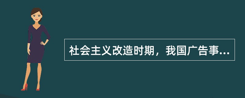 社会主义改造时期，我国广告事业有哪些表现？（）