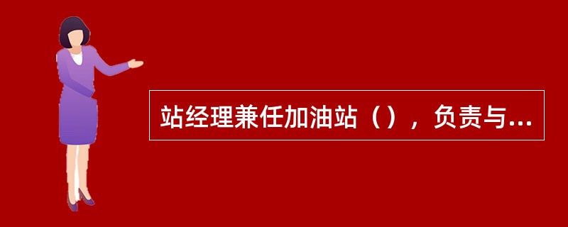 站经理兼任加油站（），负责与加油站相关信息的收集、整理和传递.