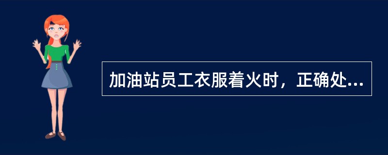 加油站员工衣服着火时，正确处理方法（）.