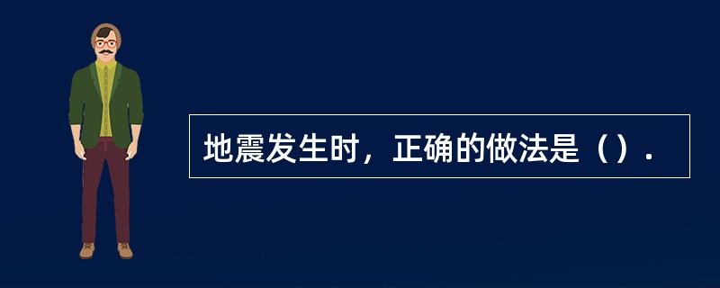 地震发生时，正确的做法是（）.