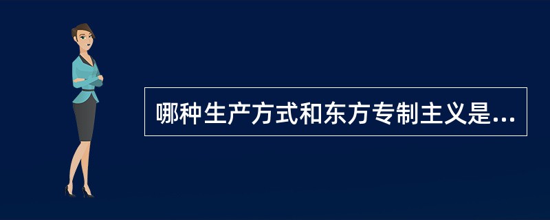 哪种生产方式和东方专制主义是相辅相成的？（）