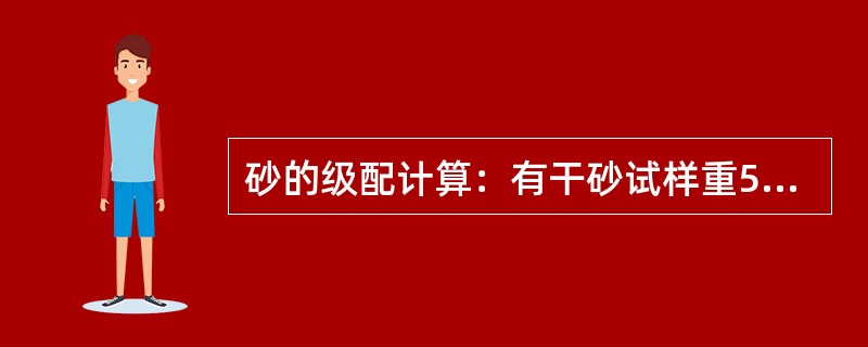 砂的级配计算：有干砂试样重500g，筛析结果如下，试计算分计筛余，累计筛余通过量