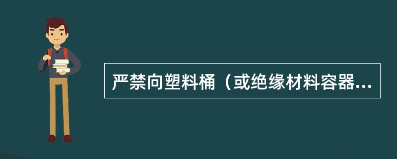 严禁向塑料桶（或绝缘材料容器）直接灌注（）。