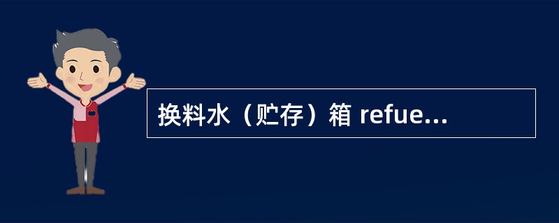 换料水（贮存）箱 refueling water (storage) tank