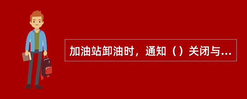 加油站卸油时，通知（）关闭与卸油油罐连接的加油机，暂停加油作业。