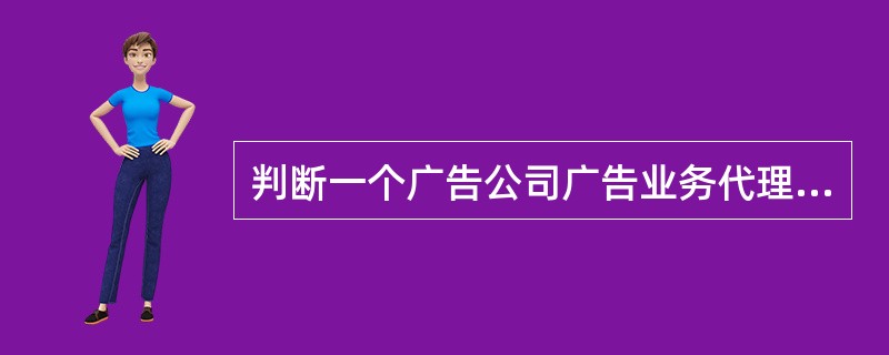 判断一个广告公司广告业务代理能力高低的标准主要是（）