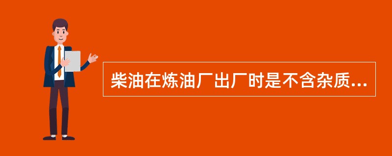 柴油在炼油厂出厂时是不含杂质的，柴油中的杂质主要是在储运过程中外界混入的。（）