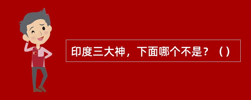 印度三大神，下面哪个不是？（）