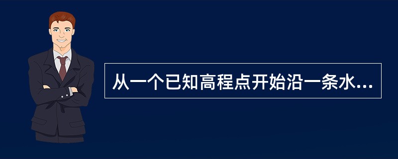 从一个已知高程点开始沿一条水准测量路线测量最后再回到A点，这种水准路线称为（）水