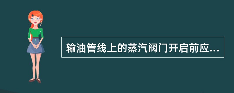 输油管线上的蒸汽阀门开启前应（），并排除阀内和管道中的冷凝水。