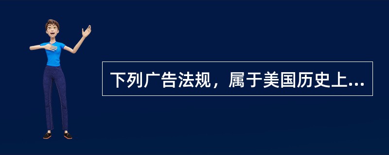 下列广告法规，属于美国历史上出现的法规的有（）。