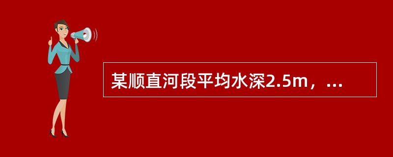 某顺直河段平均水深2.5m，宽40m，浮标在该河段漂行20m时用时10s，该河段