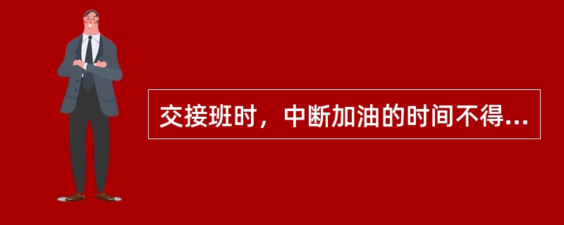 交接班时，中断加油的时间不得超过（）。