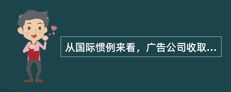 从国际惯例来看，广告公司收取代理费的标准是（）。