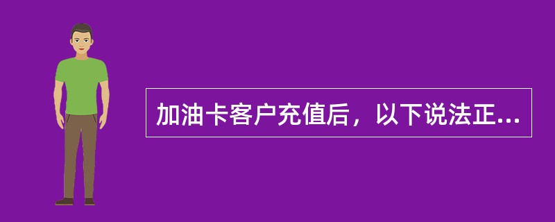 加油卡客户充值后，以下说法正确的是（）.