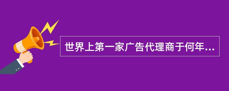 世界上第一家广告代理商于何年在何国家首先出现？