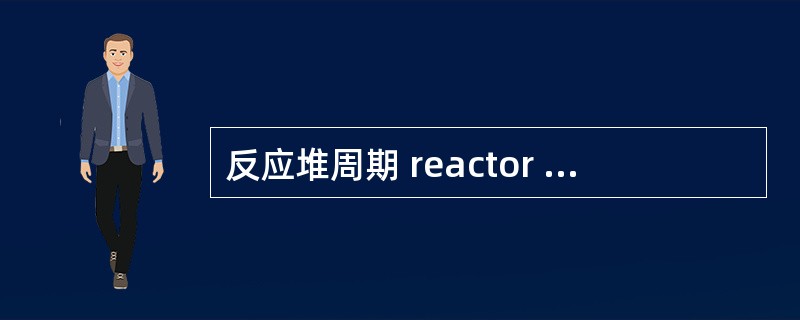 反应堆周期 reactor time constant reactor peri