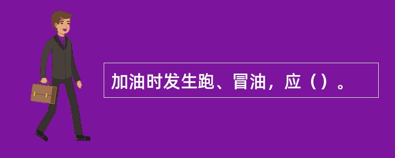 加油时发生跑、冒油，应（）。