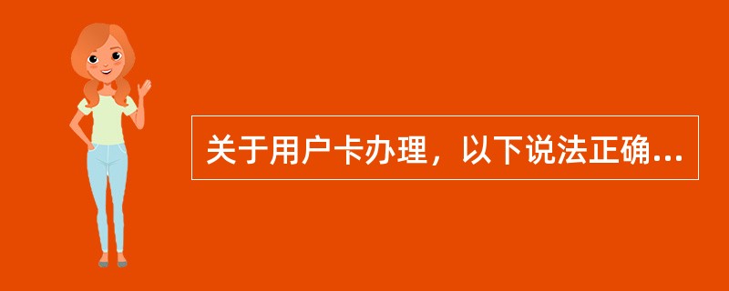 关于用户卡办理，以下说法正确的是（）.