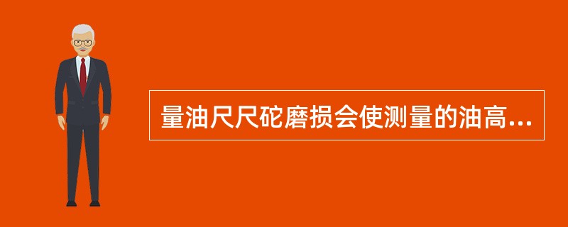 量油尺尺砣磨损会使测量的油高比容器内实际油高大。（）