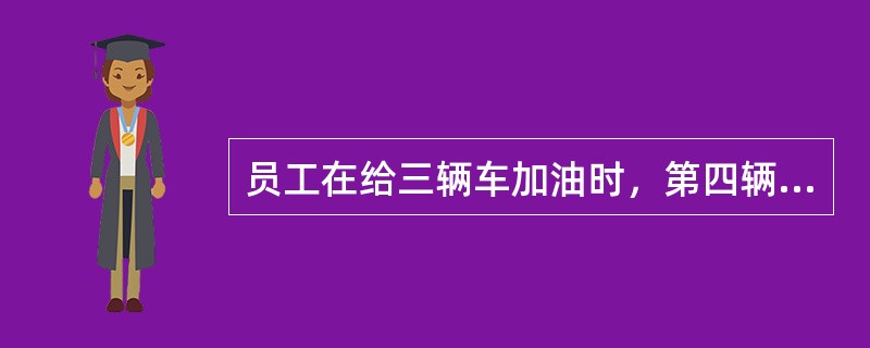 员工在给三辆车加油时，第四辆车进站，如何接待？（）