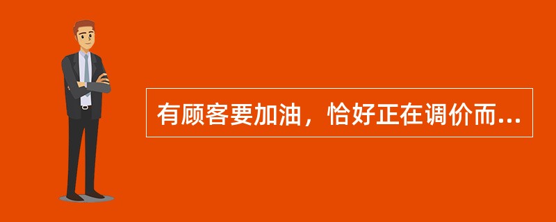 有顾客要加油，恰好正在调价而让该顾客等待，油品价格上调后顾客有异议，该如何向顾客