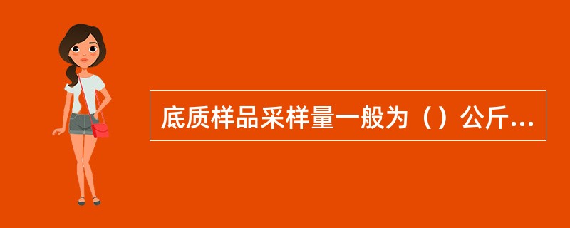 底质样品采样量一般为（）公斤，如样品不易采集或测定项目较少时，可酌情减少。