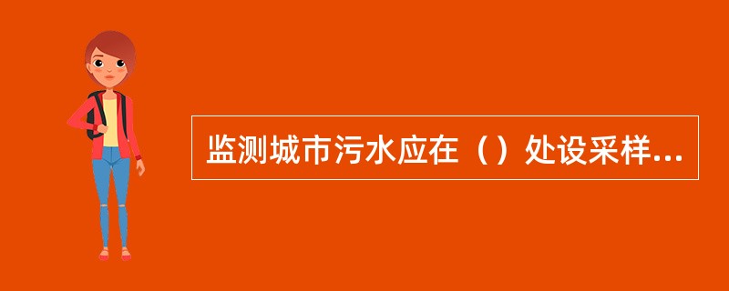 监测城市污水应在（）处设采样点。