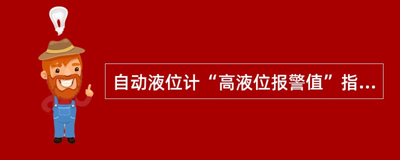 自动液位计“高液位报警值”指油罐油位接近高液位报警极限前系统发出预警的油位高度。