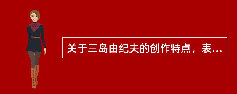 关于三岛由纪夫的创作特点，表述有误的是（）。