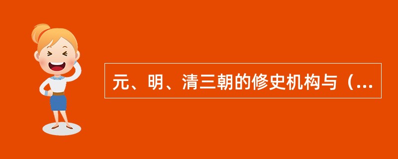 元、明、清三朝的修史机构与（）有关，此时修史机构是兼职的，元朝无专门的修史机构。