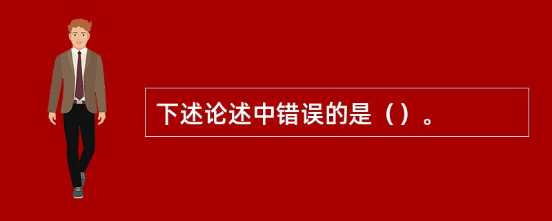 下述论述中错误的是（）。