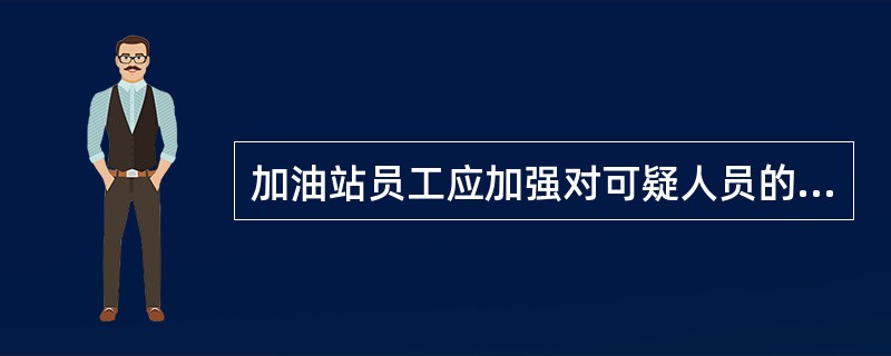 加油站员工应加强对可疑人员的监控，发现可疑人员接近（）、加油现场时应加强盘查，及