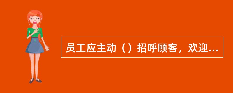 员工应主动（）招呼顾客，欢迎顾客光临。