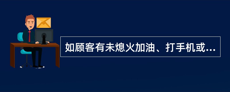 如顾客有未熄火加油、打手机或抽烟等影响安全的行为时，应（）。