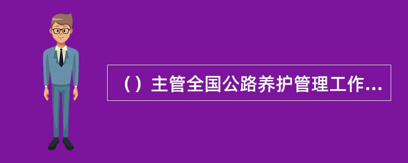 （）主管全国公路养护管理工作，（）主管本行政区域内公路养护工程的管理和监督工作，