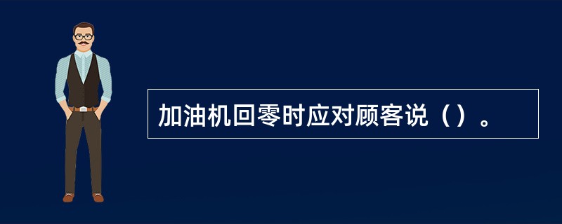 加油机回零时应对顾客说（）。