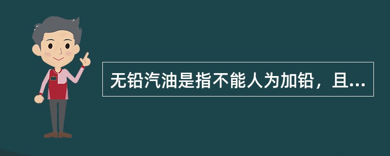 无铅汽油是指不能人为加铅，且铅含量低于0.013g/l的汽油。（）