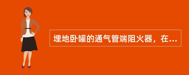 埋地卧罐的通气管端阻火器，在冰冻季度应（）检查一次。