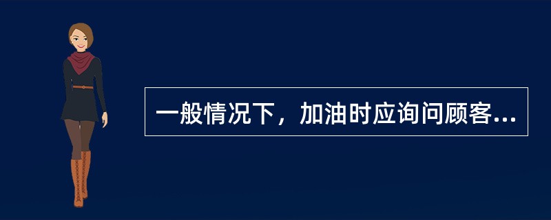 一般情况下，加油时应询问顾客（）。