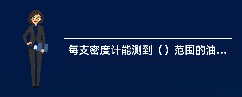 每支密度计能测到（）范围的油品密度数值。