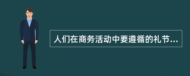 人们在商务活动中要遵循的礼节，是一种约定俗成的行为规范，是商务活动中对人的仪容仪