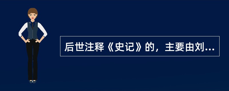 后世注释《史记》的，主要由刘宋裴骃的《史记集解》、唐代司马贞的《史记索引》、张守